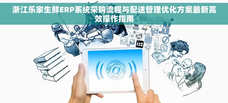 浙江乐家生鲜ERP系统采购流程与配送管理优化方案最新高效操作指南