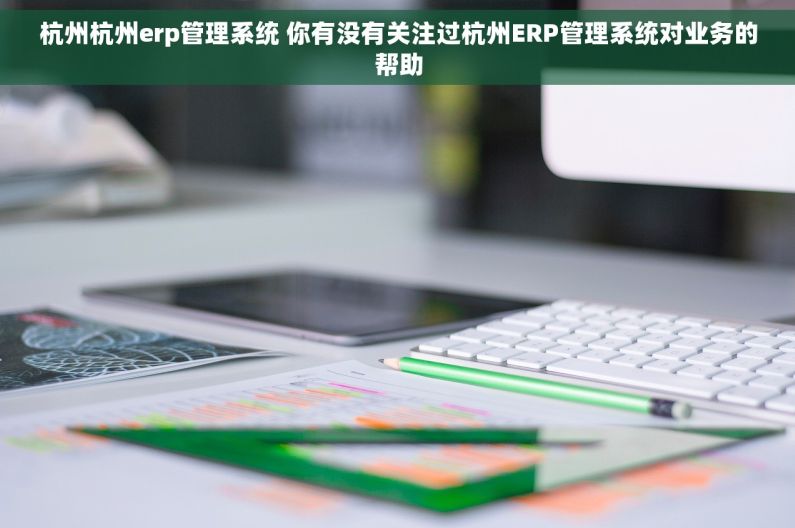 杭州杭州erp管理系统 你有没有关注过杭州ERP管理系统对业务的帮助