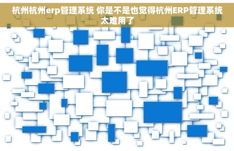 杭州杭州erp管理系统 你是不是也觉得杭州ERP管理系统太难用了