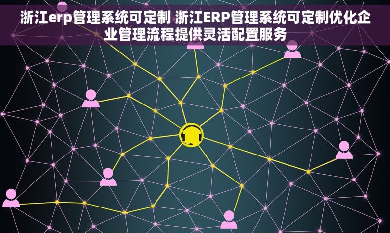 浙江erp管理系统可定制 浙江ERP管理系统可定制优化企业管理流程提供灵活配置服务