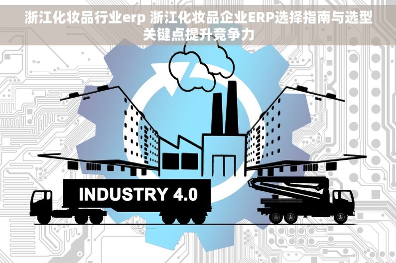 浙江化妆品行业erp 浙江化妆品企业ERP选择指南与选型关键点提升竞争力
