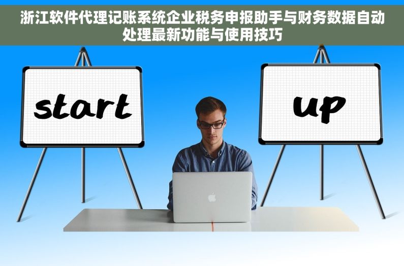 浙江软件代理记账系统企业税务申报助手与财务数据自动处理最新功能与使用技巧