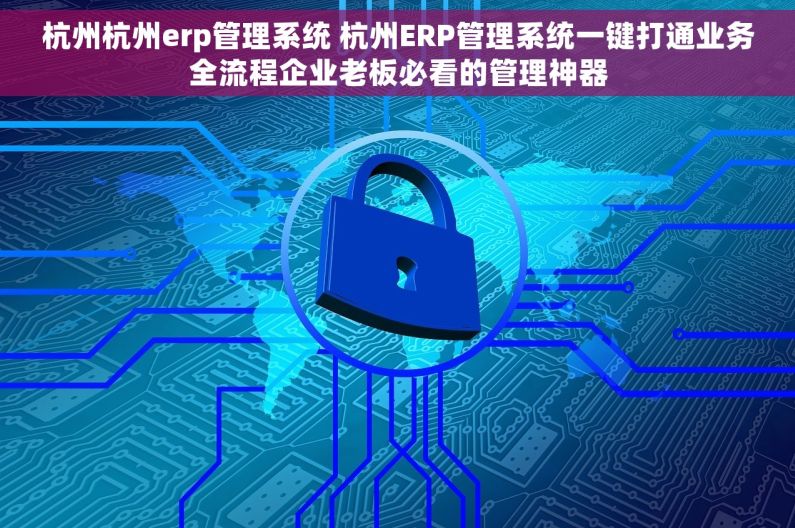 杭州杭州erp管理系统 杭州ERP管理系统一键打通业务全流程企业老板必看的管理神器