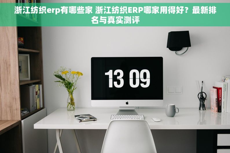 浙江纺织erp有哪些家 浙江纺织ERP哪家用得好？最新排名与真实测评