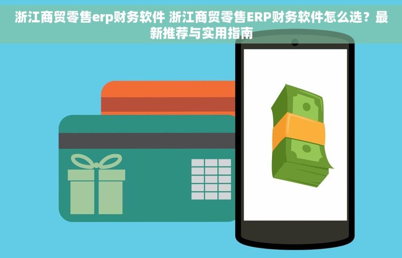 浙江商贸零售erp财务软件 浙江商贸零售ERP财务软件怎么选？最新推荐与实用指南