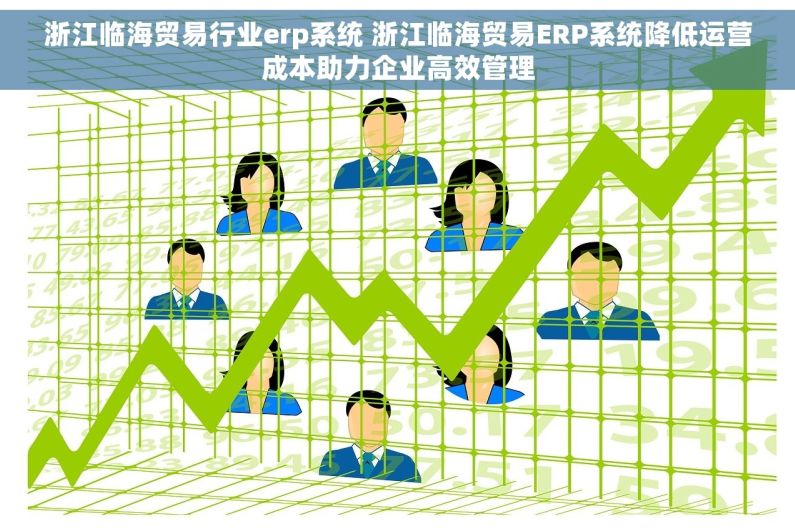 浙江临海贸易行业erp系统 浙江临海贸易ERP系统降低运营成本助力企业高效管理