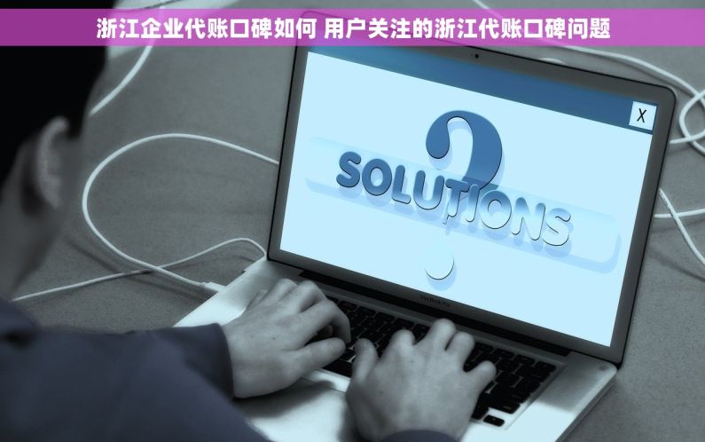 浙江企业代账口碑如何 用户关注的浙江代账口碑问题