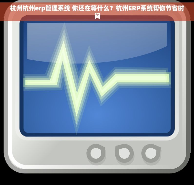 杭州杭州erp管理系统 你还在等什么？杭州ERP系统帮你节省时间