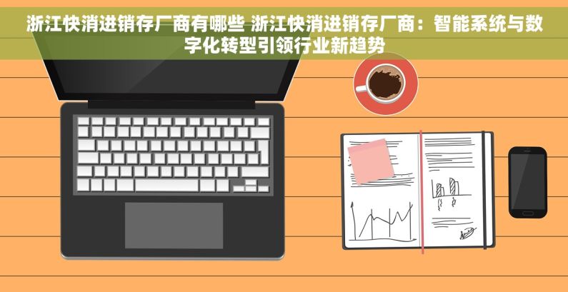 浙江快消进销存厂商有哪些 浙江快消进销存厂商：智能系统与数字化转型引领行业新趋势