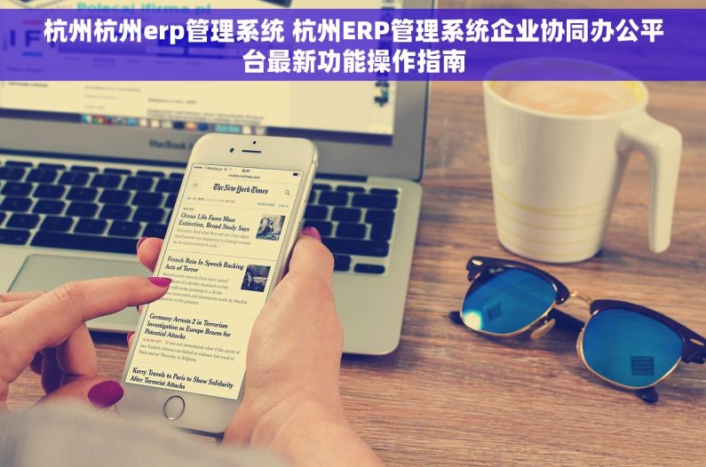 杭州杭州erp管理系统 杭州ERP管理系统企业协同办公平台最新功能操作指南