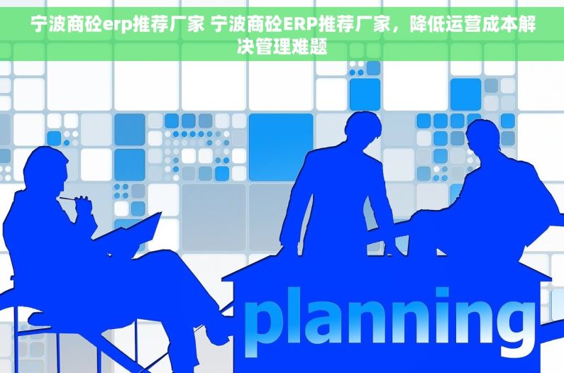 宁波商砼erp推荐厂家 宁波商砼ERP推荐厂家，降低运营成本解决管理难题