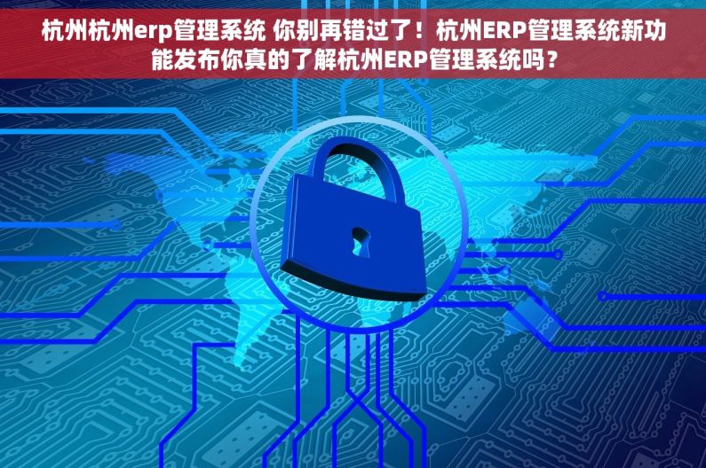 杭州杭州erp管理系统 你别再错过了！杭州ERP管理系统新功能发布你真的了解杭州ERP管理系统吗？