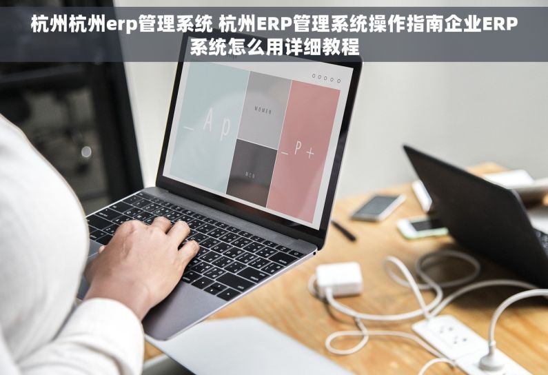 杭州杭州erp管理系统 杭州ERP管理系统操作指南企业ERP系统怎么用详细教程