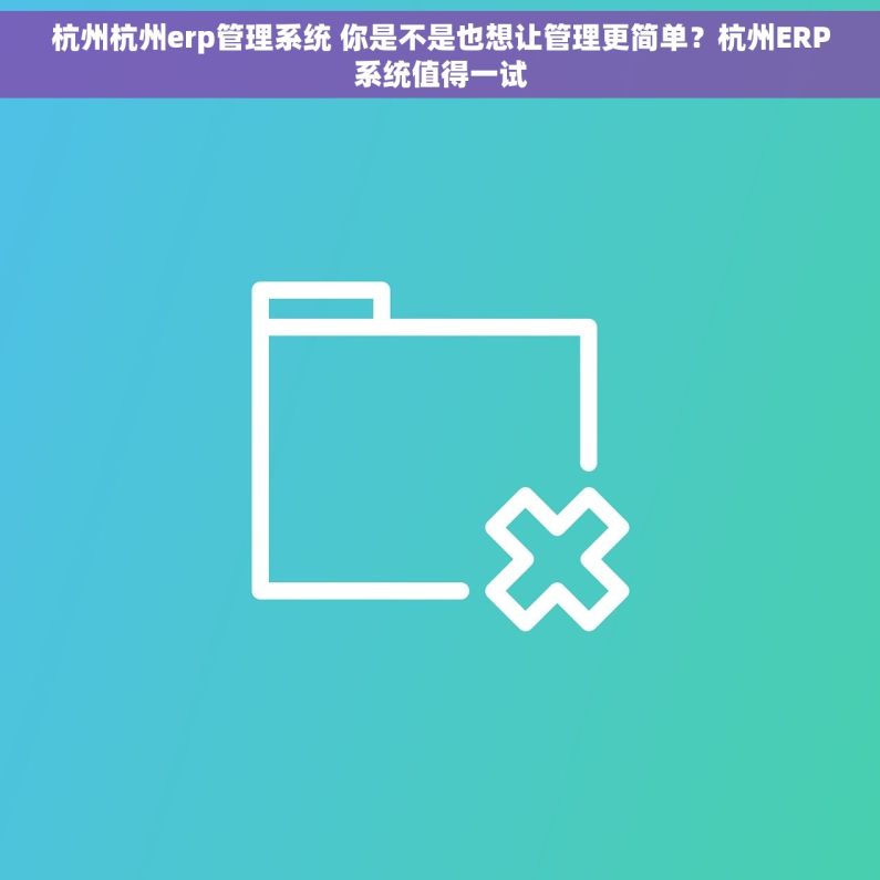 杭州杭州erp管理系统 你是不是也想让管理更简单？杭州ERP系统值得一试