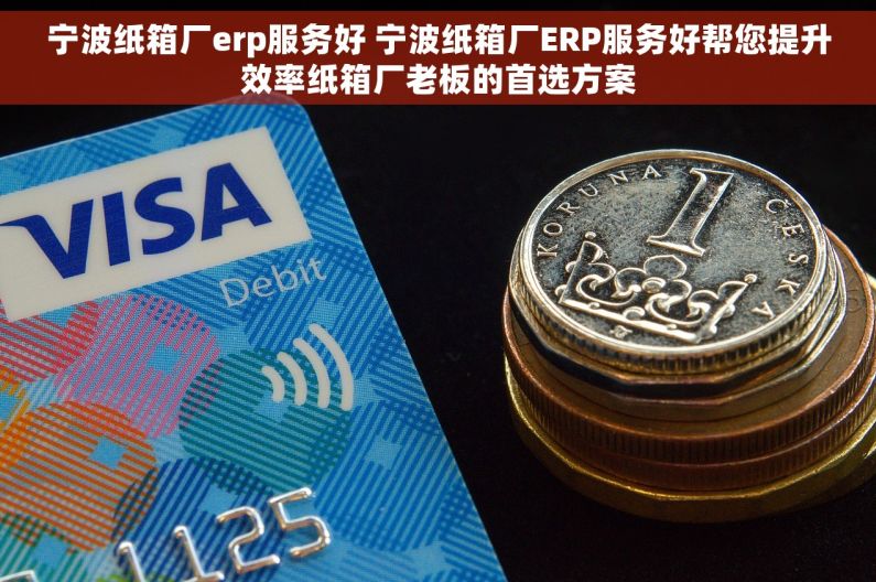 宁波纸箱厂erp服务好 宁波纸箱厂ERP服务好帮您提升效率纸箱厂老板的首选方案
