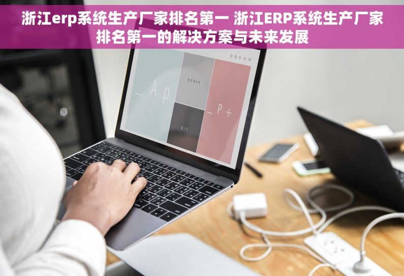 浙江erp系统生产厂家排名第一 浙江ERP系统生产厂家排名第一的解决方案与未来发展