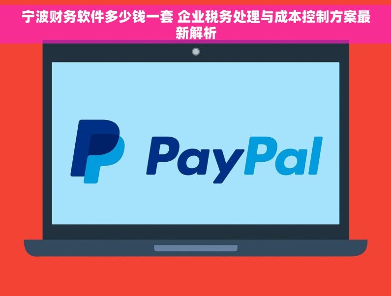 宁波财务软件多少钱一套 企业税务处理与成本控制方案最新解析