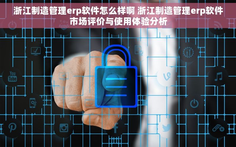 浙江制造管理erp软件怎么样啊 浙江制造管理erp软件市场评价与使用体验分析