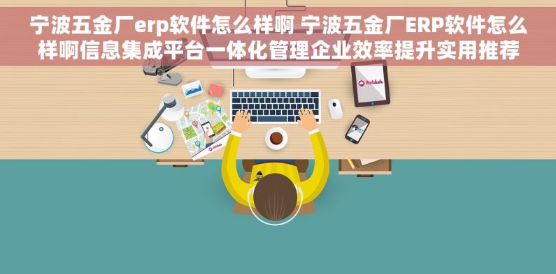 宁波五金厂erp软件怎么样啊 宁波五金厂ERP软件怎么样啊信息集成平台一体化管理企业效率提升实用推荐