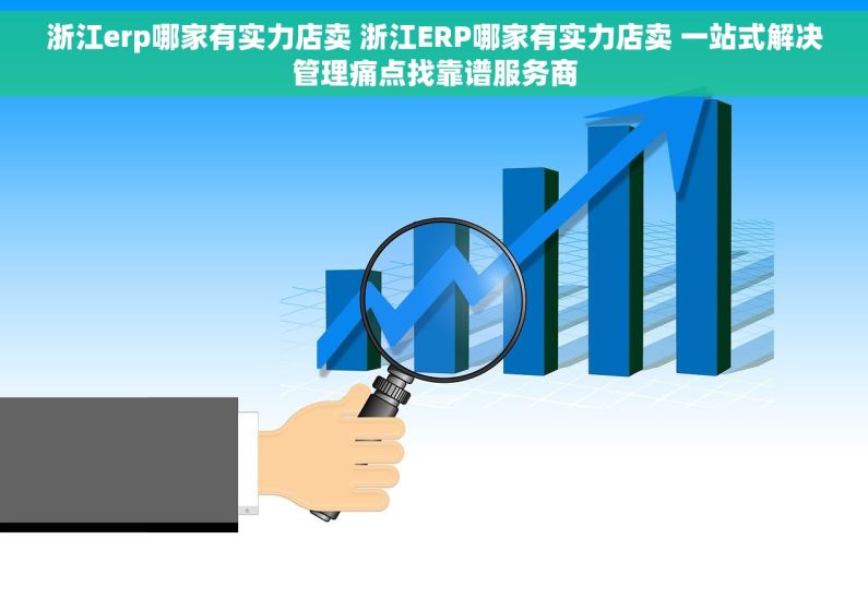 浙江erp哪家有实力店卖 浙江ERP哪家有实力店卖 一站式解决管理痛点找靠谱服务商
