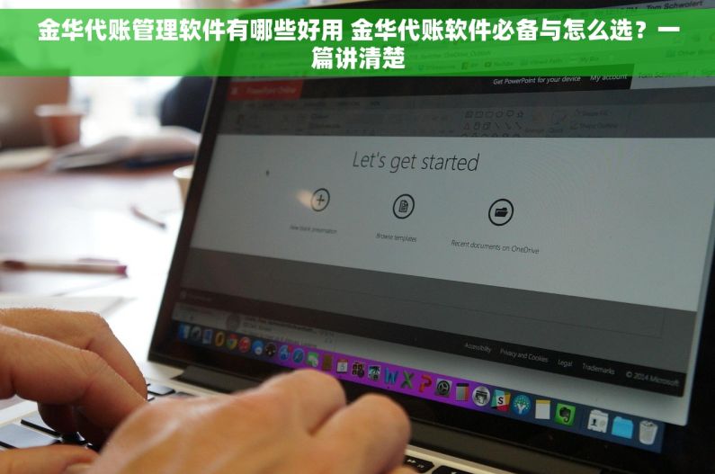 金华代账管理软件有哪些好用 金华代账软件必备与怎么选？一篇讲清楚