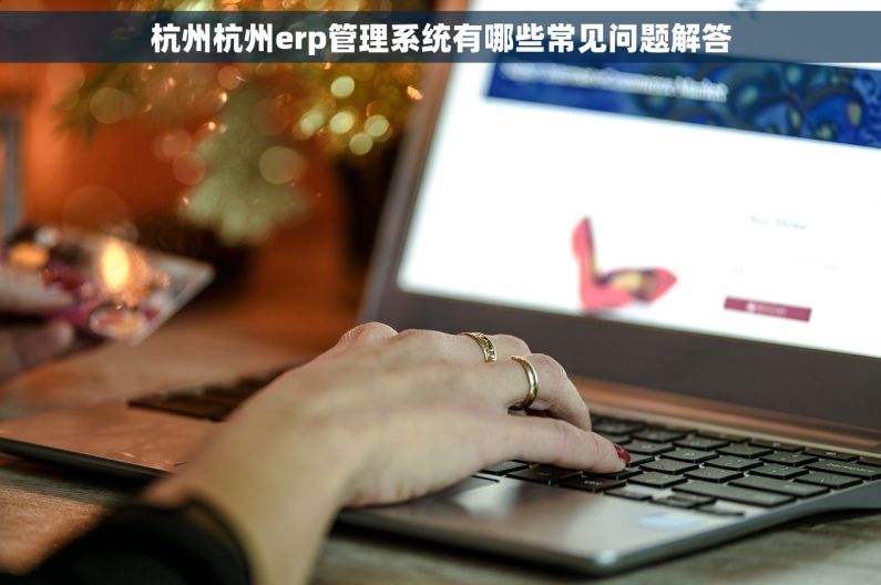 杭州杭州erp管理系统有哪些常见问题解答