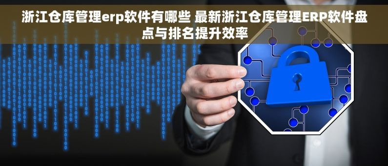 浙江仓库管理erp软件有哪些 最新浙江仓库管理ERP软件盘点与排名提升效率