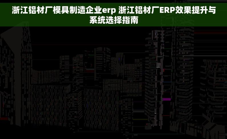 浙江铝材厂模具制造企业erp 浙江铝材厂ERP效果提升与系统选择指南