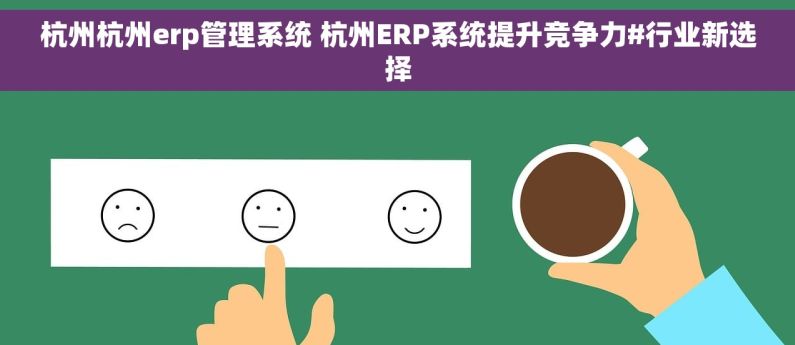 杭州杭州erp管理系统 杭州ERP系统提升竞争力#行业新选择
