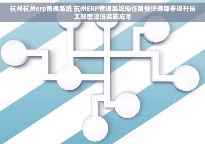 杭州杭州erp管理系统 杭州ERP管理系统操作简便快速部署提升员工效率降低实施成本