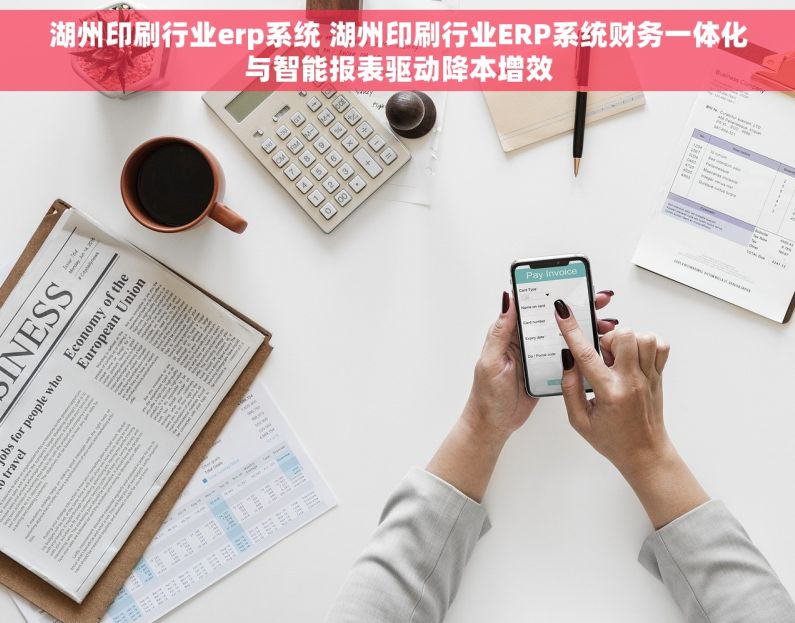湖州印刷行业erp系统 湖州印刷行业ERP系统财务一体化与智能报表驱动降本增效