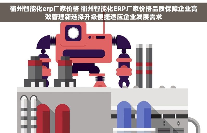 衢州智能化erp厂家价格 衢州智能化ERP厂家价格品质保障企业高效管理新选择升级便捷适应企业发展需求
