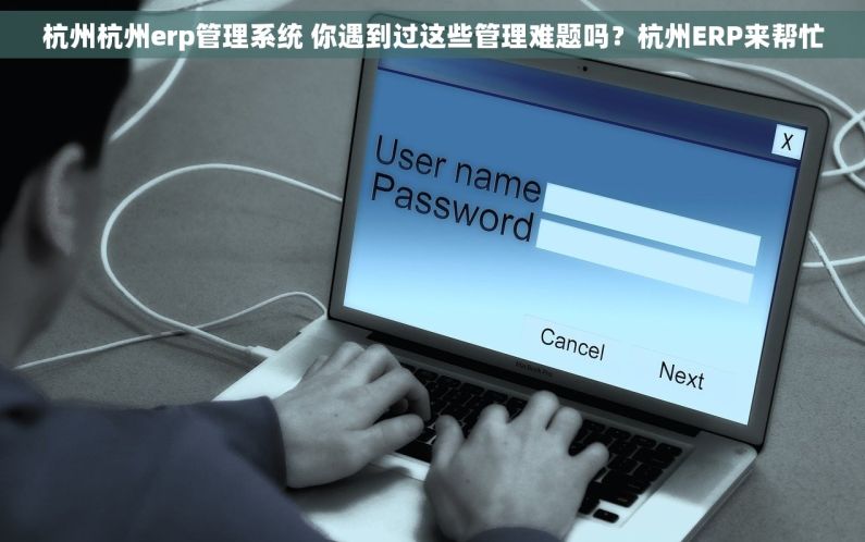 杭州杭州erp管理系统 你遇到过这些管理难题吗？杭州ERP来帮忙