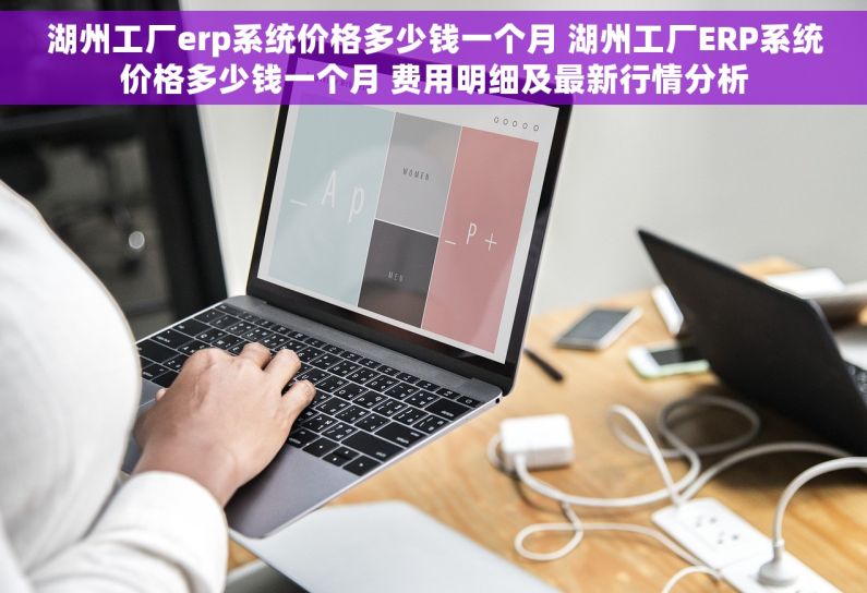 湖州工厂erp系统价格多少钱一个月 湖州工厂ERP系统价格多少钱一个月 费用明细及最新行情分析