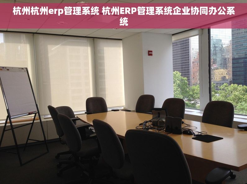 杭州杭州erp管理系统 杭州ERP管理系统企业协同办公系统