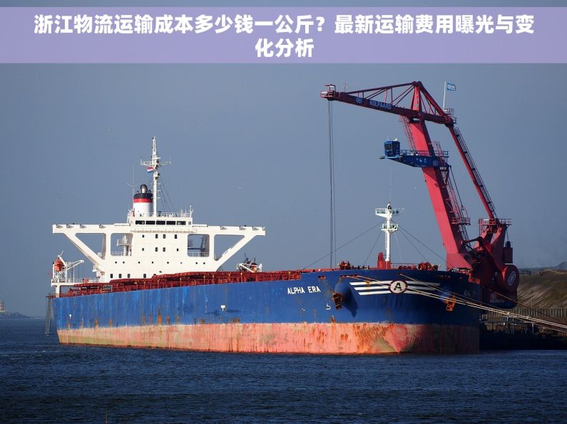 浙江物流运输成本多少钱一公斤？最新运输费用曝光与变化分析