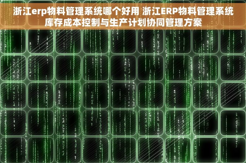 浙江erp物料管理系统哪个好用 浙江ERP物料管理系统库存成本控制与生产计划协同管理方案