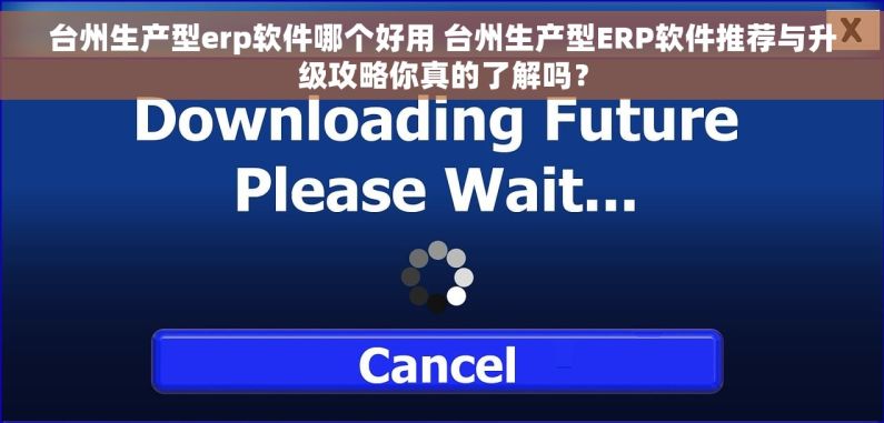 台州生产型erp软件哪个好用 台州生产型ERP软件推荐与升级攻略你真的了解吗？