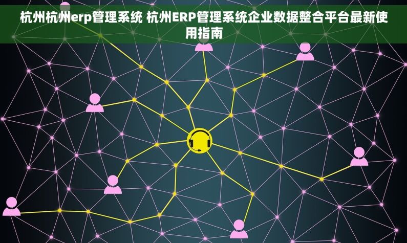 杭州杭州erp管理系统 杭州ERP管理系统企业数据整合平台最新使用指南