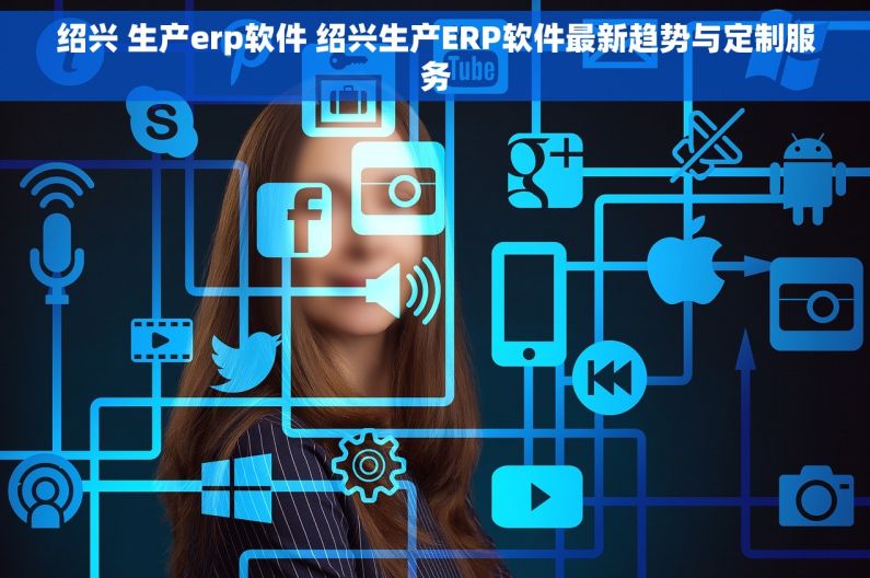 绍兴 生产erp软件 绍兴生产ERP软件最新趋势与定制服务