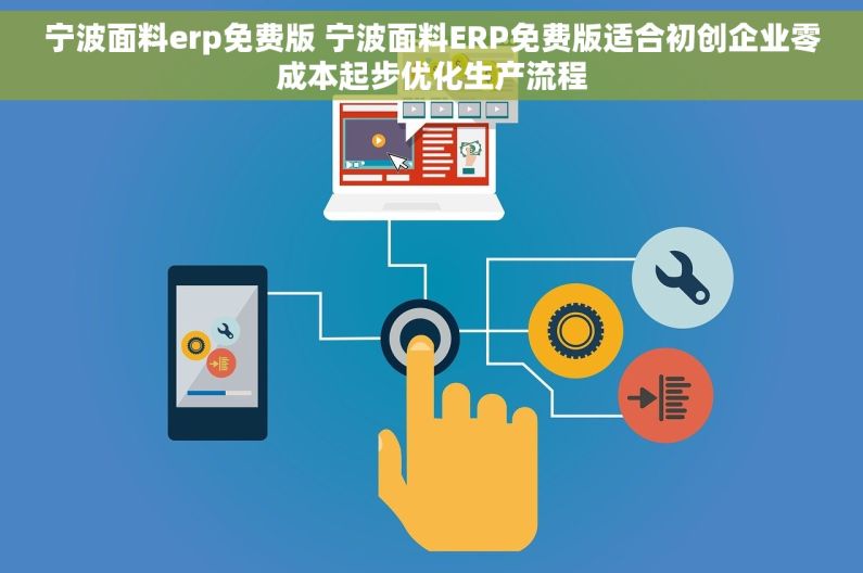 宁波面料erp免费版 宁波面料ERP免费版适合初创企业零成本起步优化生产流程