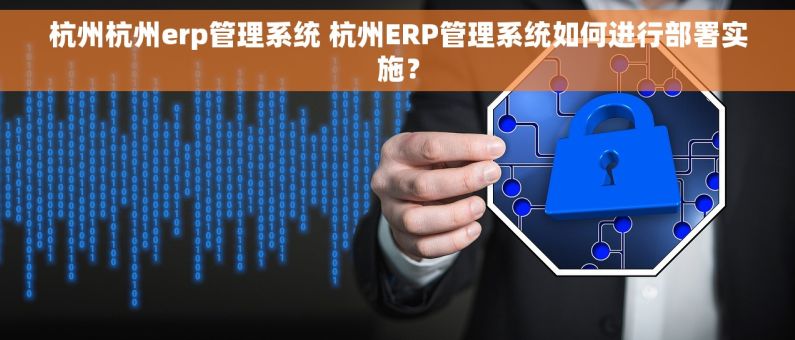 杭州杭州erp管理系统 杭州ERP管理系统如何进行部署实施？