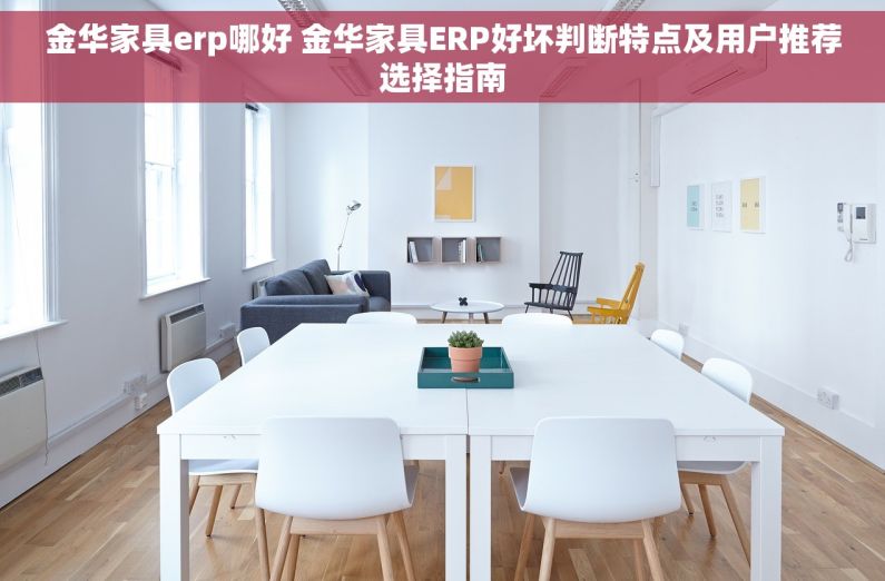 金华家具erp哪好 金华家具ERP好坏判断特点及用户推荐选择指南