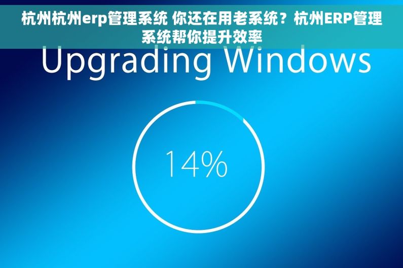 杭州杭州erp管理系统 你还在用老系统？杭州ERP管理系统帮你提升效率