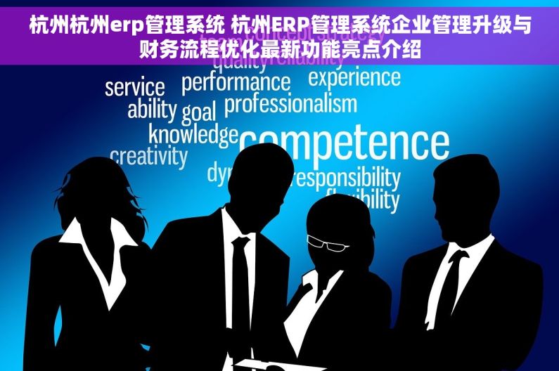 杭州杭州erp管理系统 杭州ERP管理系统企业管理升级与财务流程优化最新功能亮点介绍