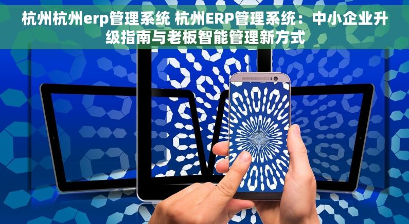 杭州杭州erp管理系统 杭州ERP管理系统：中小企业升级指南与老板智能管理新方式