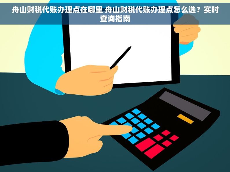 舟山财税代账办理点在哪里 舟山财税代账办理点怎么选？实时查询指南