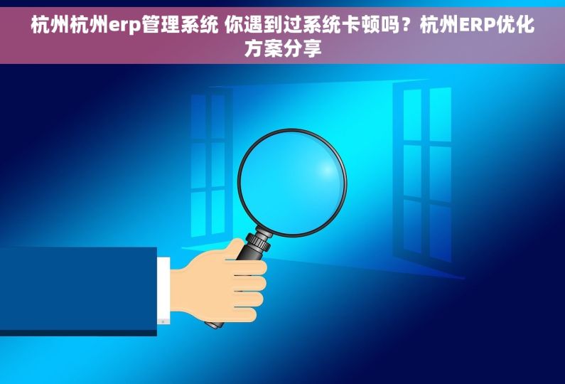 杭州杭州erp管理系统 你遇到过系统卡顿吗？杭州ERP优化方案分享