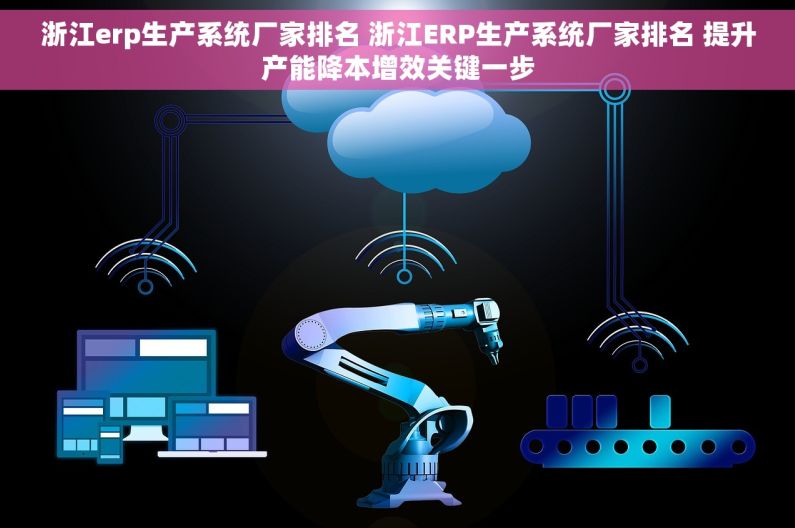 浙江erp生产系统厂家排名 浙江ERP生产系统厂家排名 提升产能降本增效关键一步