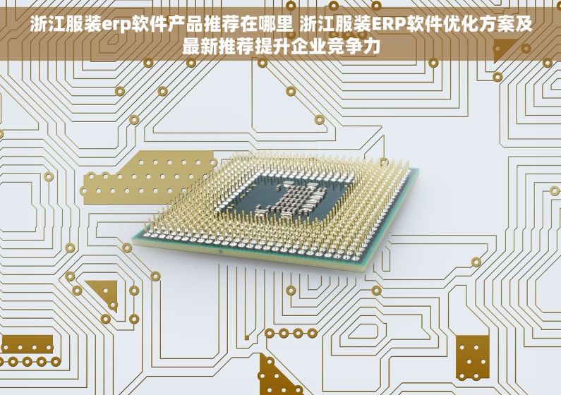 浙江服装erp软件产品推荐在哪里 浙江服装ERP软件优化方案及最新推荐提升企业竞争力